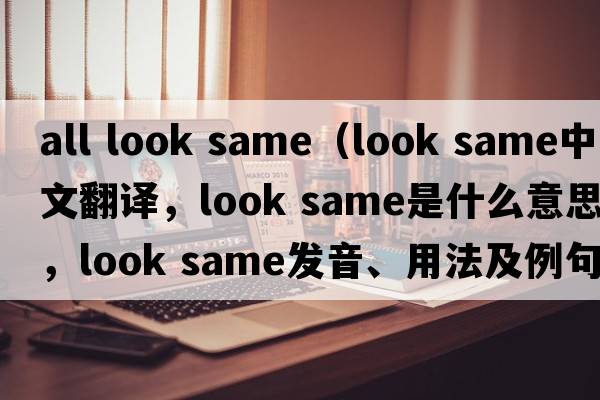 all look same（look same中文翻譯，look same是什么意思，look same發(fā)音、用法及例句）