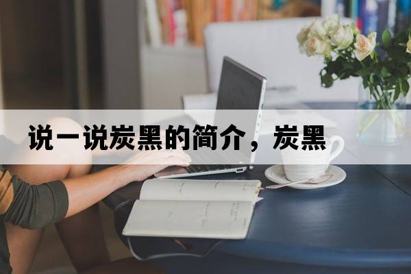 說一說炭黑的簡(jiǎn)介，炭黑
