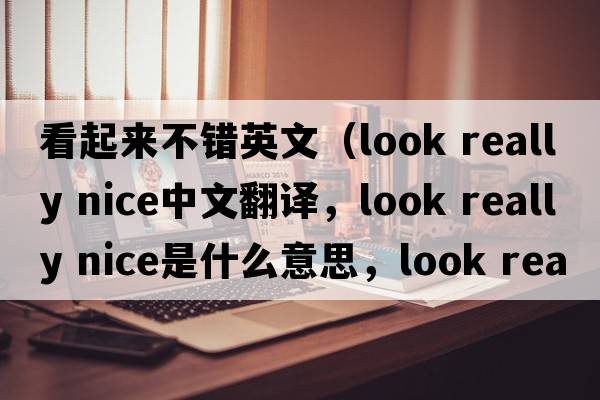 看起來不錯英文（look really nice中文翻譯，look really nice是什么意思，look really nice發(fā)音、用法及例句）