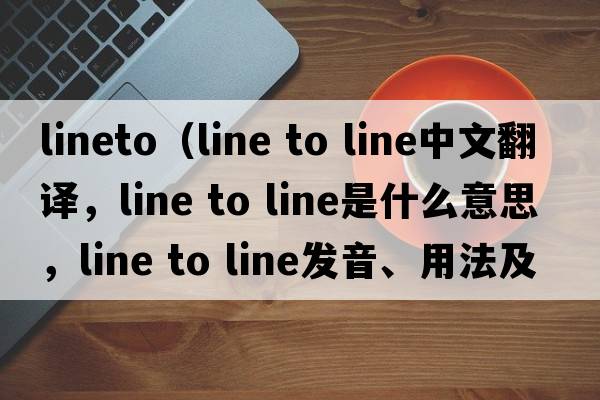 LineTo（line to line中文翻譯，line to line是什么意思，line to line發(fā)音、用法及例句）