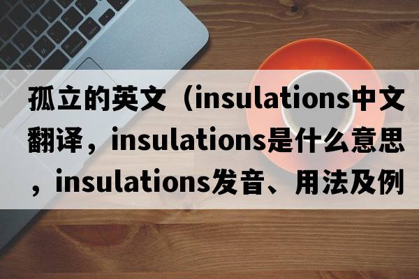孤立的英文（insulations中文翻譯，insulations是什么意思，insulations發(fā)音、用法及例句）