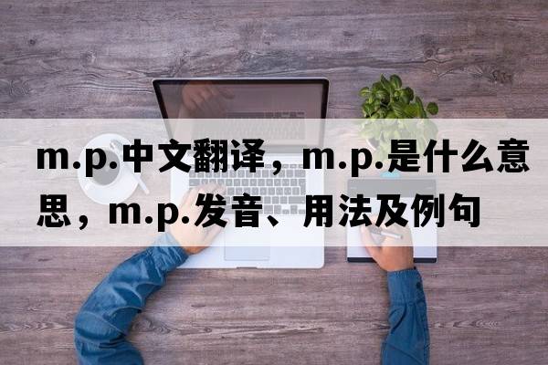 m.p.中文翻譯，m.p.是什么意思，m.p.發(fā)音、用法及例句