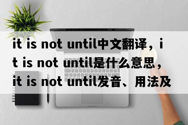 it is not until中文翻譯，it is not until是什么意思，it is not until發(fā)音、用法及例句
