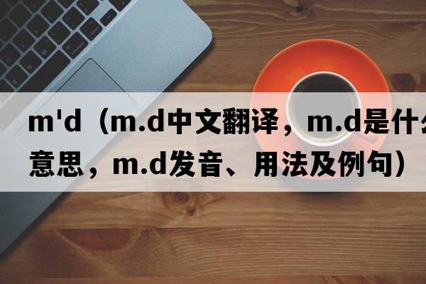m'd（m.d中文翻譯，m.d是什么意思，m.d發(fā)音、用法及例句）