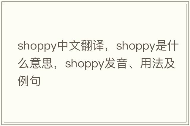 shoppy中文翻譯，shoppy是什么意思，shoppy發(fā)音、用法及例句