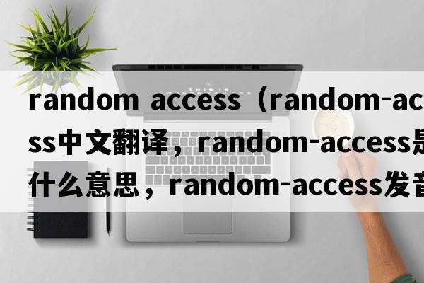 random access（random-access中文翻譯，random-access是什么意思，random-access發(fā)音、用法及例句）