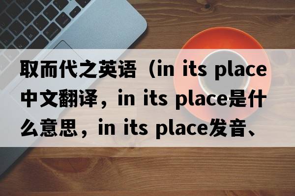 取而代之英語（in its place中文翻譯，in its place是什么意思，in its place發(fā)音、用法及例句）