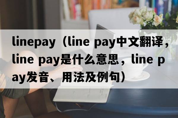 linepay（line pay中文翻譯，line pay是什么意思，line pay發(fā)音、用法及例句）