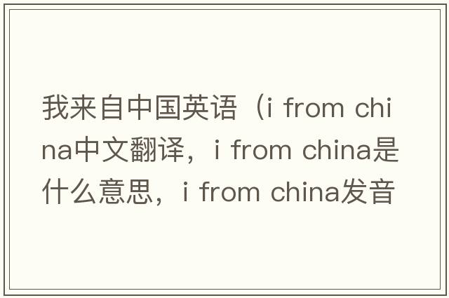 我來(lái)自中國(guó)英語(yǔ)（i from china中文翻譯，i from china是什么意思，i from china發(fā)音、用法及例句）