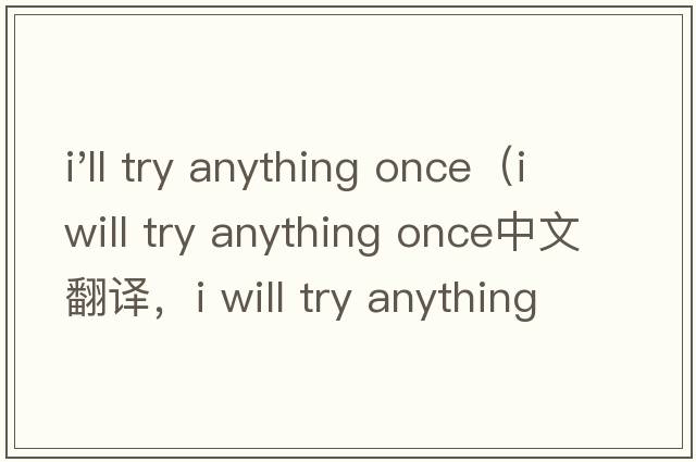 i'll try anything once（i will try anything once中文翻譯，i will try anything once是什么意思，i will try anything once發(fā)音、用法及例句）