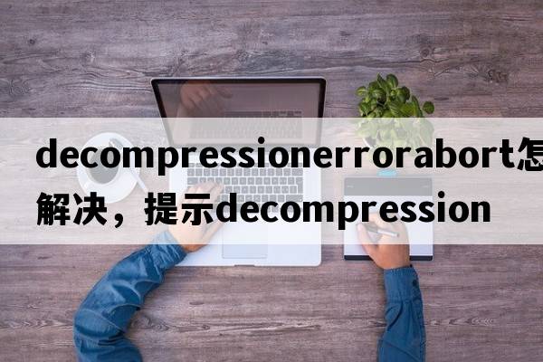 decompressionerrorabort怎么解決，提示Decompression