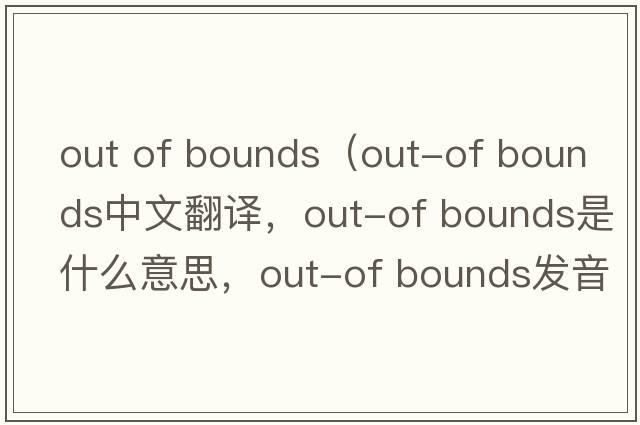 out of bounds（out-of bounds中文翻譯，out-of bounds是什么意思，out-of bounds發(fā)音、用法及例句）