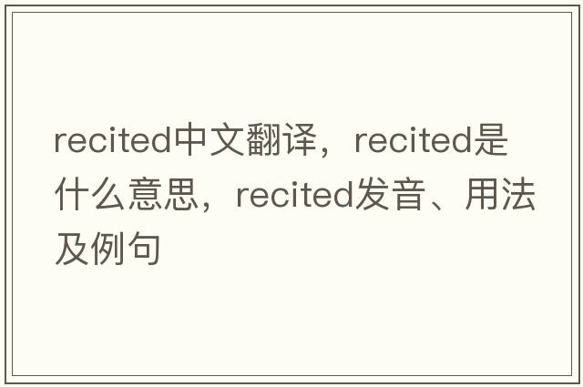 recited中文翻譯，recited是什么意思，recited發(fā)音、用法及例句