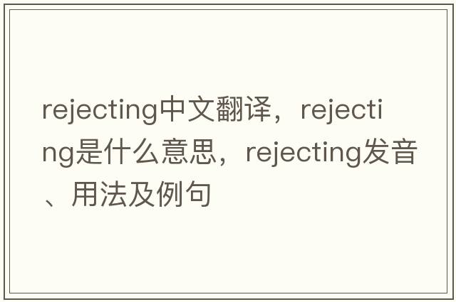 rejecting中文翻譯，rejecting是什么意思，rejecting發(fā)音、用法及例句