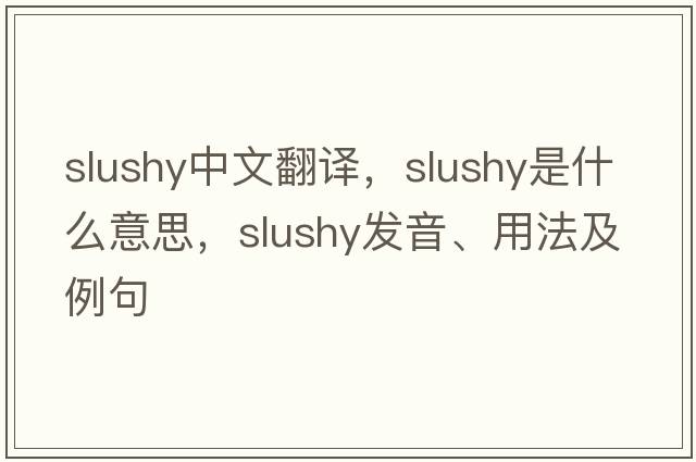 slushy中文翻譯，slushy是什么意思，slushy發(fā)音、用法及例句