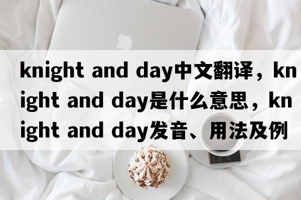 knight and day中文翻譯，knight and day是什么意思，knight and day發(fā)音、用法及例句