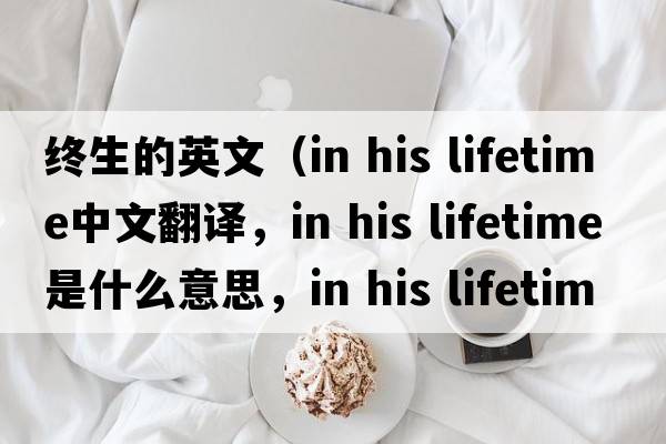 終生的英文（in his lifetime中文翻譯，in his lifetime是什么意思，in his lifetime發(fā)音、用法及例句）