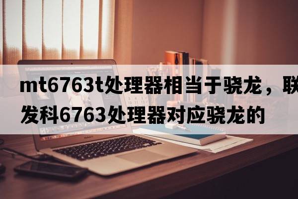 mt6763t處理器相當(dāng)于驍龍，聯(lián)發(fā)科6763處理器對(duì)應(yīng)驍龍的