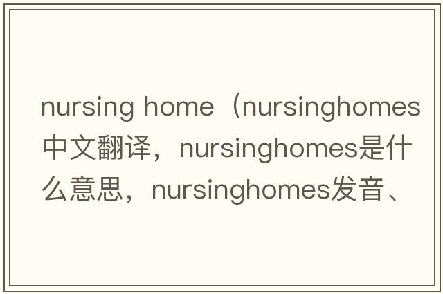 nursing home（nursinghomes中文翻譯，nursinghomes是什么意思，nursinghomes發(fā)音、用法及例句）