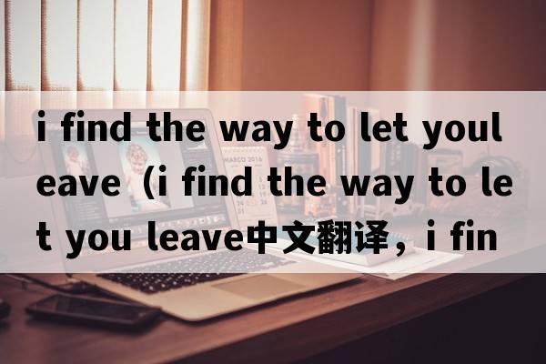 i find the way to let youleave（i find the way to let you leave中文翻譯，i find the way to let you leave是什