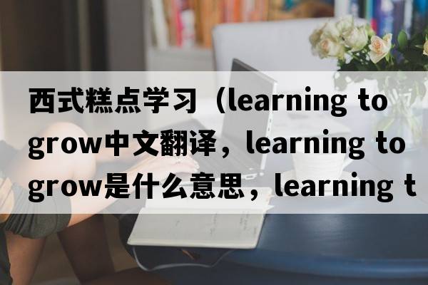 西式糕點(diǎn)學(xué)習(xí)（learning to grow中文翻譯，learning to grow是什么意思，learning to grow發(fā)音、用法及例句）