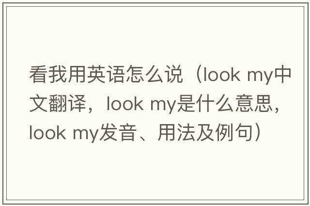 看我用英語(yǔ)怎么說(shuō)（look my中文翻譯，look my是什么意思，look my發(fā)音、用法及例句）