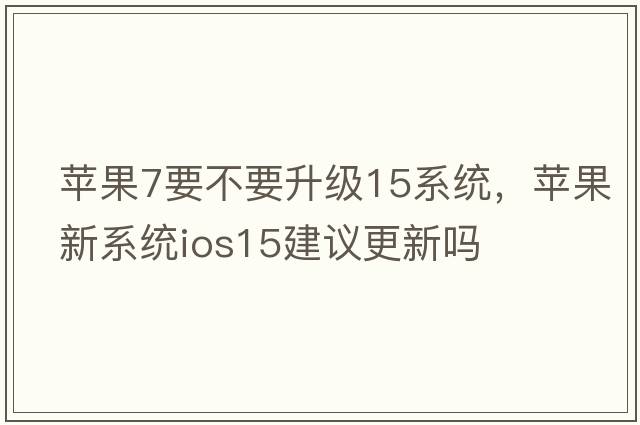 蘋果7要不要升級(jí)15系統(tǒng)，蘋果新系統(tǒng)ios15建議更新嗎