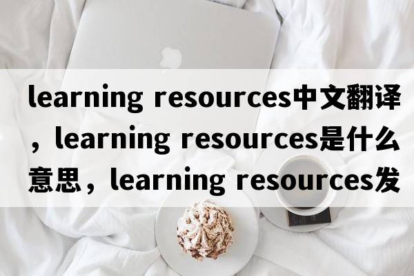 learning resources中文翻譯，learning resources是什么意思，learning resources發(fā)音、用法及例句