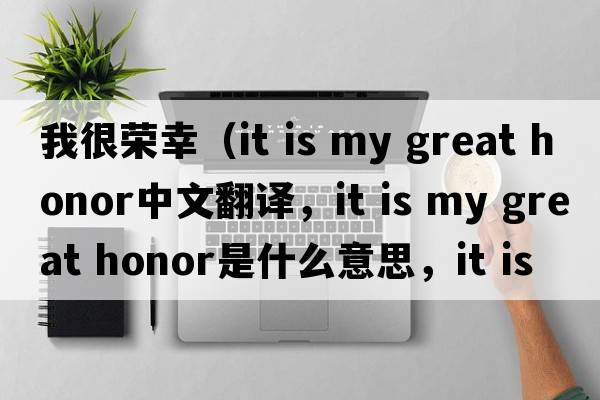 我很榮幸（it is my great honor中文翻譯，it is my great honor是什么意思，it is my great honor發(fā)音、用法及例句）