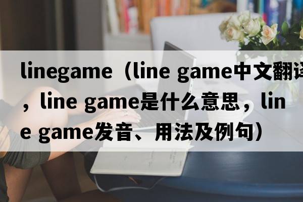 linegame（line game中文翻譯，line game是什么意思，line game發(fā)音、用法及例句）