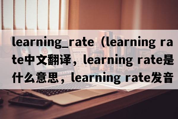 learning_rate（learning rate中文翻譯，learning rate是什么意思，learning rate發(fā)音、用法及例句）