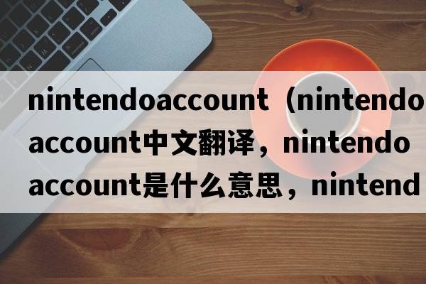nintendoaccount（nintendo account中文翻譯，nintendo account是什么意思，nintendo account發(fā)音、用法及例句）