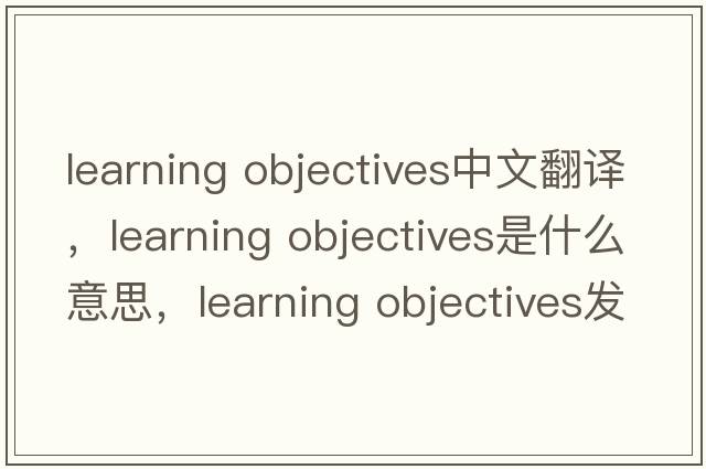 learning objectives中文翻譯，learning objectives是什么意思，learning objectives發(fā)音、用法及例句