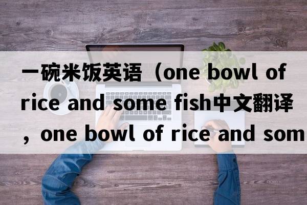 一碗米飯英語（one bowl of rice and some fish中文翻譯，one bowl of rice and some fish是什么意思，one bowl of rice and s