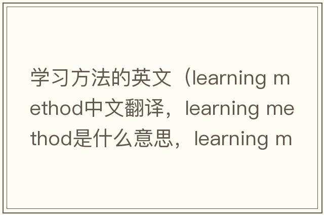 學(xué)習(xí)方法的英文（learning method中文翻譯，learning method是什么意思，learning method發(fā)音、用法及例句）