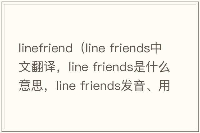 linefriend（line friends中文翻譯，line friends是什么意思，line friends發(fā)音、用法及例句）