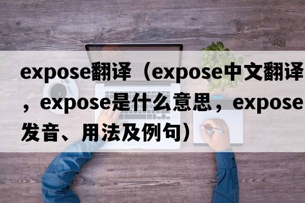 expose翻譯（expose中文翻譯，expose是什么意思，expose發(fā)音、用法及例句）