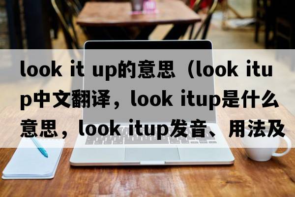 look it up的意思（look itup中文翻譯，look itup是什么意思，look itup發(fā)音、用法及例句）