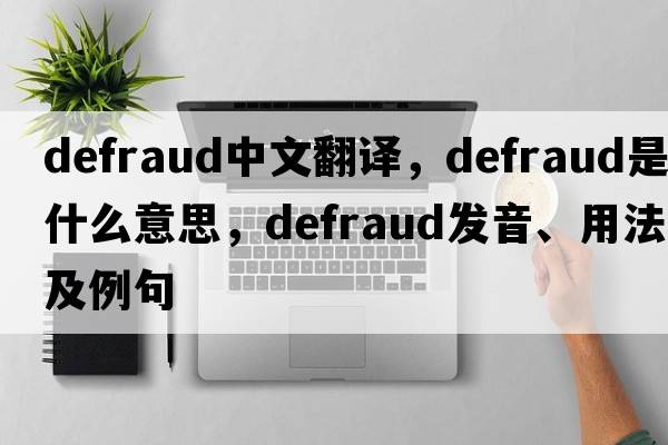 defraud中文翻譯，defraud是什么意思，defraud發(fā)音、用法及例句