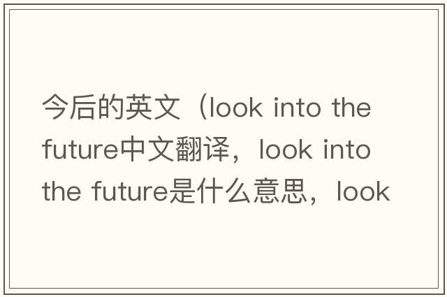今后的英文（look into the future中文翻譯，look into the future是什么意思，look into the future發(fā)音、用法及例句）
