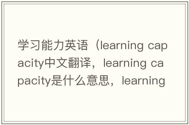 學(xué)習(xí)能力英語（learning capacity中文翻譯，learning capacity是什么意思，learning capacity發(fā)音、用法及例句）