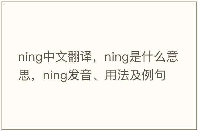ning中文翻譯，ning是什么意思，ning發(fā)音、用法及例句