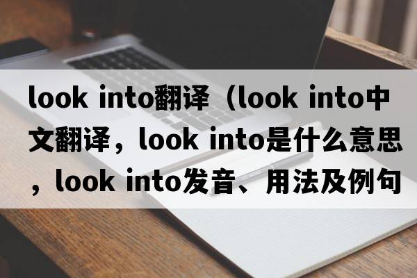 look into翻譯（look into中文翻譯，look into是什么意思，look into發(fā)音、用法及例句）
