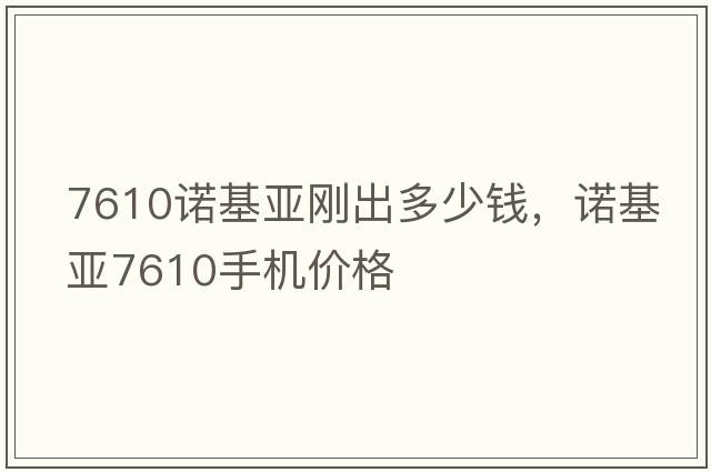 7610諾基亞剛出多少錢，諾基亞7610手機(jī)價(jià)格