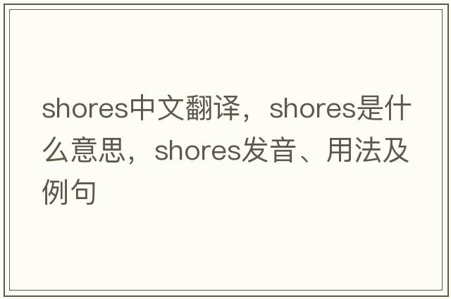 shores中文翻譯，shores是什么意思，shores發(fā)音、用法及例句