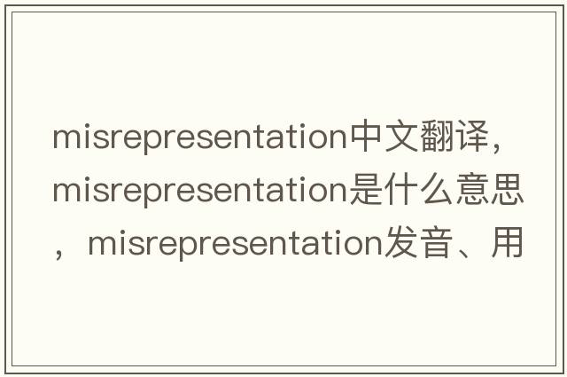 misrepresentation中文翻譯，misrepresentation是什么意思，misrepresentation發(fā)音、用法及例句