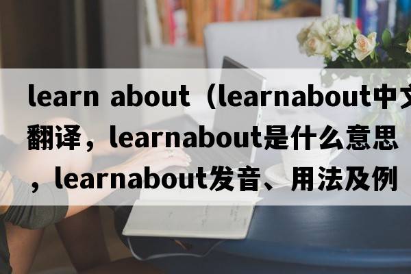 learn about（learnabout中文翻譯，learnabout是什么意思，learnabout發(fā)音、用法及例句）