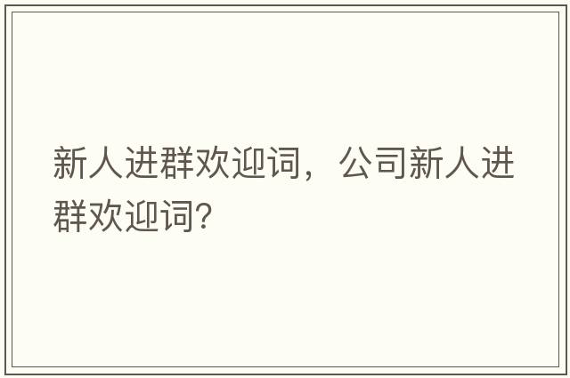 新人進群歡迎詞，公司新人進群歡迎詞？