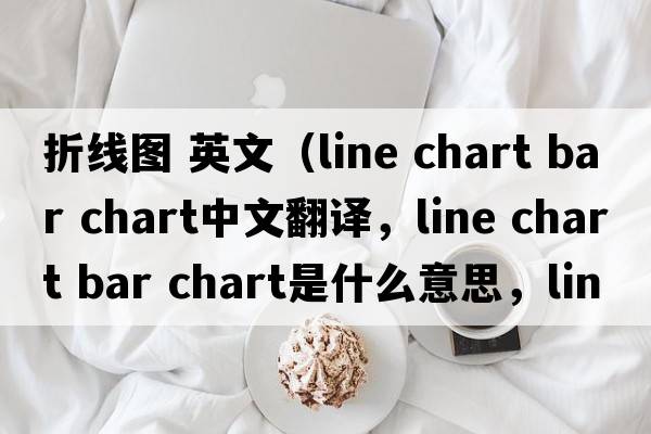 折線圖 英文（line chart bar chart中文翻譯，line chart bar chart是什么意思，line chart bar chart發(fā)音、用法及例句）