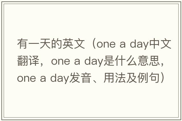 有一天的英文（one a day中文翻譯，one a day是什么意思，one a day發(fā)音、用法及例句）